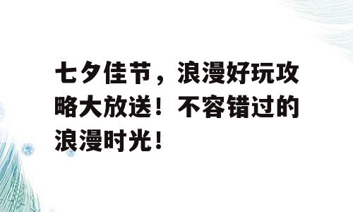 七夕佳节，浪漫好玩攻略大放送！不容错过的浪漫时光！