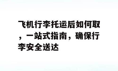 飞机行李托运后如何取，一站式指南，确保行李安全送达