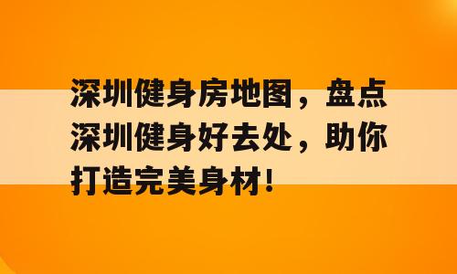深圳健身房地图，盘点深圳健身好去处，助你打造完美身材！
