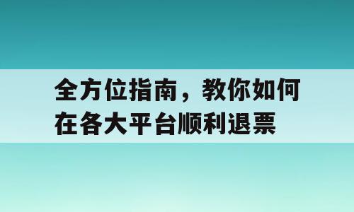 全方位指南，教你如何在各大平台顺利退票