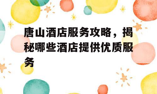 唐山酒店服务攻略，揭秘哪些酒店提供优质服务