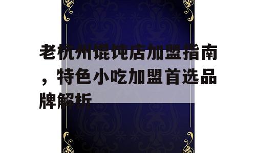 老杭州馄饨店加盟指南，特色小吃加盟首选品牌解析