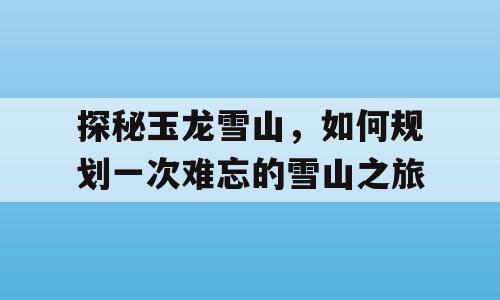 探秘玉龙雪山，如何规划一次难忘的雪山之旅