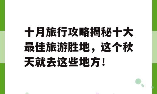 十月旅行攻略揭秘十大最佳旅游胜地，这个秋天就去这些地方！