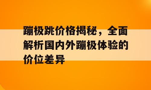 蹦极跳价格揭秘，全面解析国内外蹦极体验的价位差异