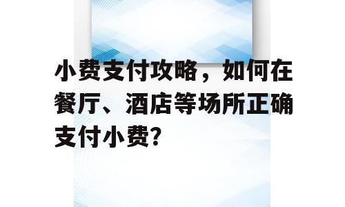 小费支付攻略，如何在餐厅、酒店等场所正确支付小费？