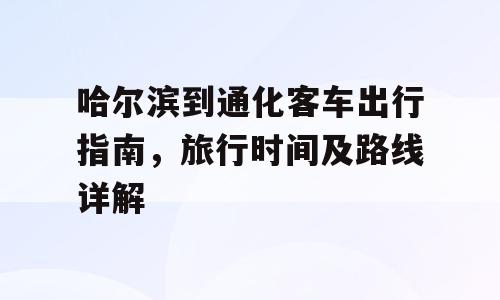 哈尔滨到通化客车出行指南，旅行时间及路线详解