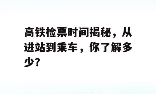 高铁检票时间揭秘，从进站到乘车，你了解多少？