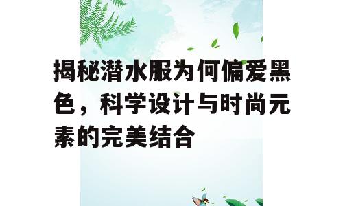 揭秘潜水服为何偏爱黑色，科学设计与时尚元素的完美结合