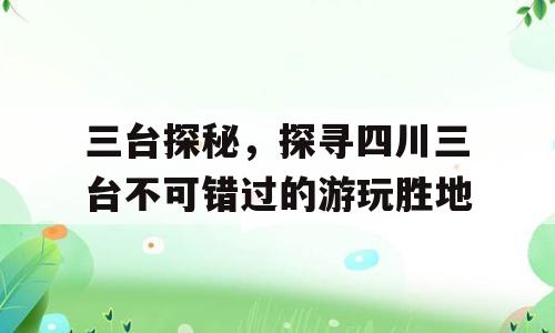 三台探秘，探寻四川三台不可错过的游玩胜地