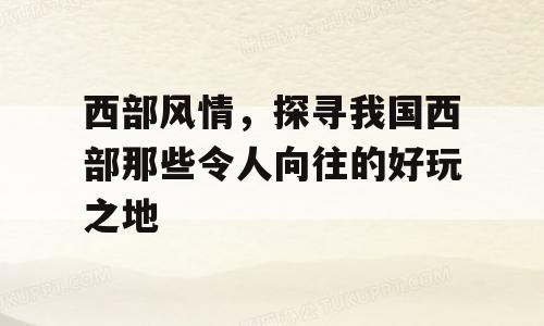 西部风情，探寻我国西部那些令人向往的好玩之地