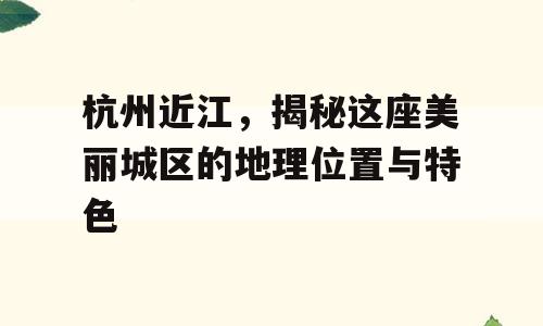 杭州近江，揭秘这座美丽城区的地理位置与特色
