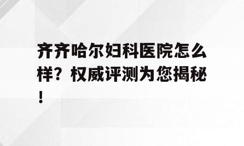 齐齐哈尔妇科医院怎么样？权威评测为您揭秘！
