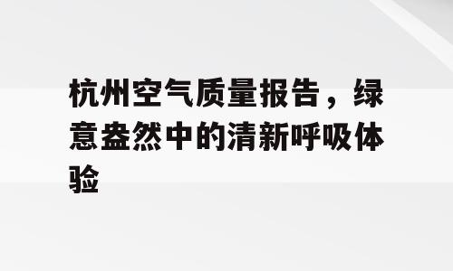 杭州空气质量报告，绿意盎然中的清新呼吸体验