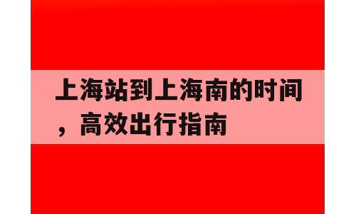 上海站到上海南的时间，高效出行指南