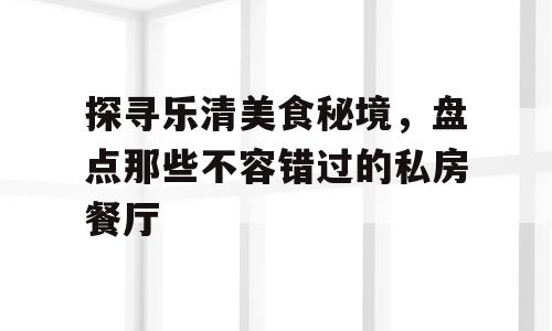探寻乐清美食秘境，盘点那些不容错过的私房餐厅