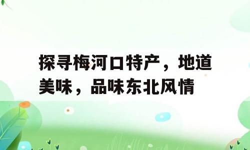 探寻梅河口特产，地道美味，品味东北风情