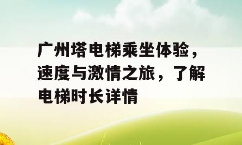 广州塔电梯乘坐体验，速度与激情之旅，了解电梯时长详情