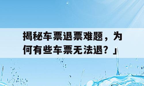 揭秘车票退票难题，为何有些车票无法退？」
