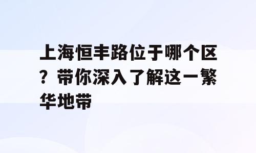 上海恒丰路位于哪个区？带你深入了解这一繁华地带