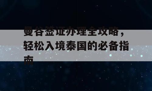 曼谷签证办理全攻略，轻松入境泰国的必备指南