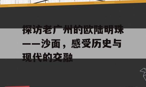 探访老广州的欧陆明珠——沙面，感受历史与现代的交融