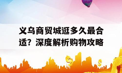 义乌商贸城逛多久最合适？深度解析购物攻略