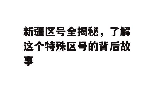 新疆区号全揭秘，了解这个特殊区号的背后故事