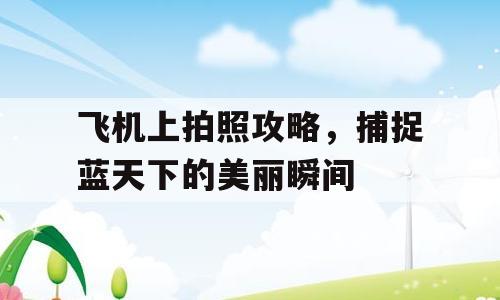 飞机上拍照攻略，捕捉蓝天下的美丽瞬间