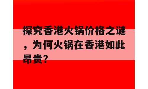 探究香港火锅价格之谜，为何火锅在香港如此昂贵？