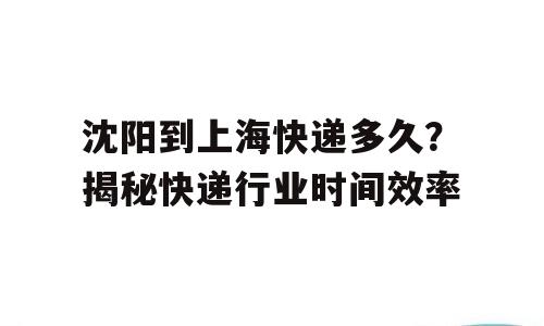 沈阳到上海快递多久？揭秘快递行业时间效率