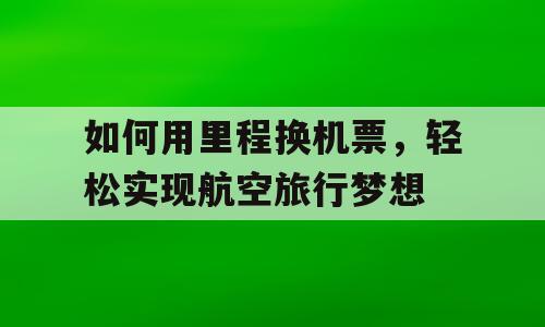 如何用里程换机票，轻松实现航空旅行梦想