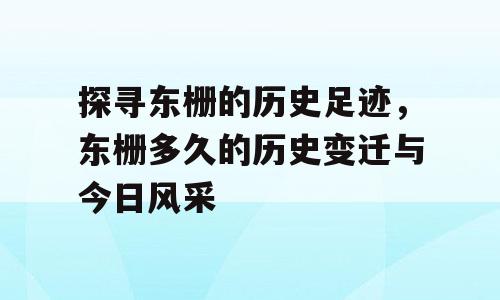 探寻东栅的历史足迹，东栅多久的历史变迁与今日风采