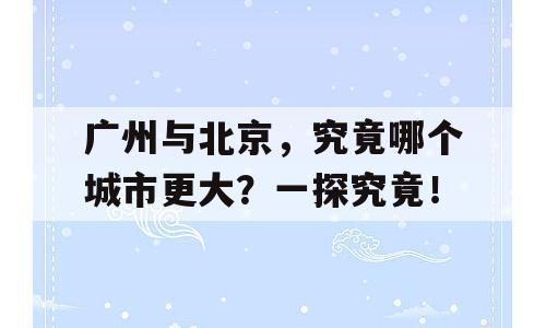 广州与北京，究竟哪个城市更大？一探究竟！