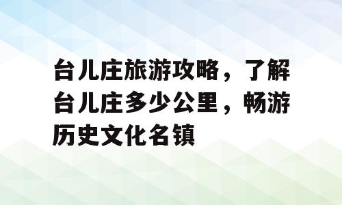 台儿庄旅游攻略，了解台儿庄多少公里，畅游历史文化名镇