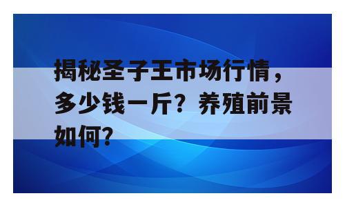 揭秘圣子王市场行情，多少钱一斤？养殖前景如何？