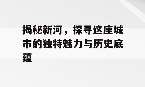揭秘新河，探寻这座城市的独特魅力与历史底蕴