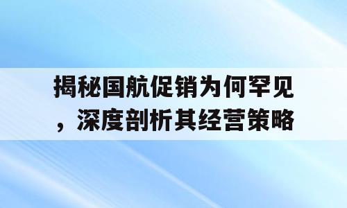 揭秘国航促销为何罕见，深度剖析其经营策略