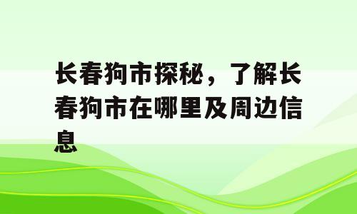 长春狗市探秘，了解长春狗市在哪里及周边信息