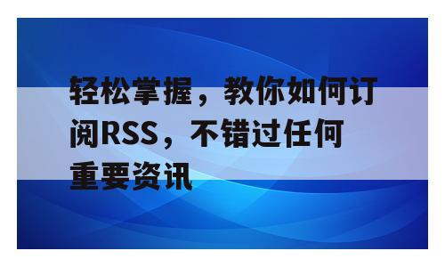 轻松掌握，教你如何订阅RSS，不错过任何重要资讯