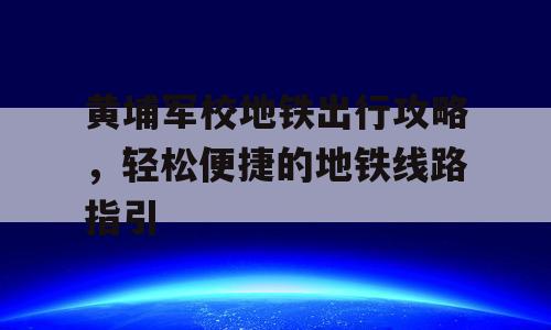 黄埔军校地铁出行攻略，轻松便捷的地铁线路指引