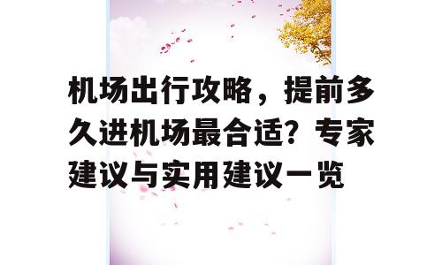 机场出行攻略，提前多久进机场最合适？专家建议与实用建议一览