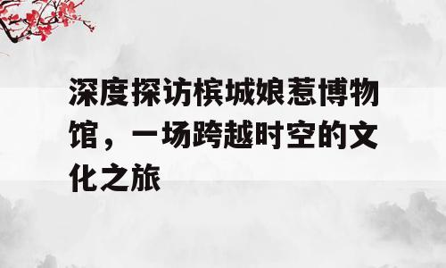 深度探访槟城娘惹博物馆，一场跨越时空的文化之旅