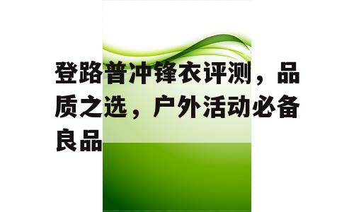 登路普冲锋衣评测，品质之选，户外活动必备良品