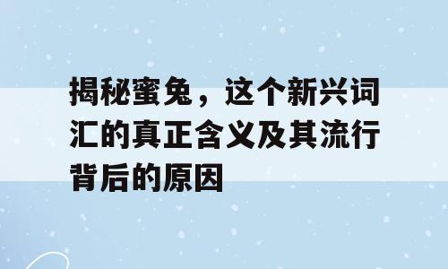 揭秘蜜兔，这个新兴词汇的真正含义及其流行背后的原因
