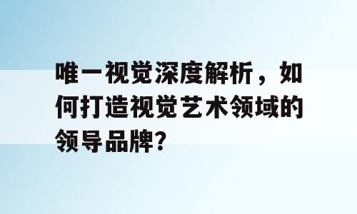 唯一视觉深度解析，如何打造视觉艺术领域的领导品牌？