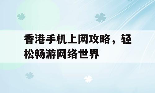 香港手机上网攻略，轻松畅游网络世界