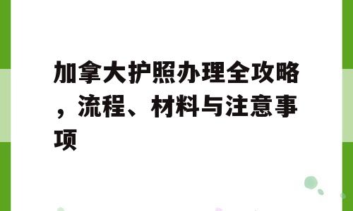 加拿大护照办理全攻略，流程、材料与注意事项