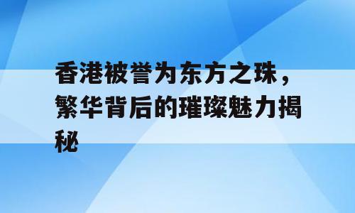 香港被誉为东方之珠，繁华背后的璀璨魅力揭秘