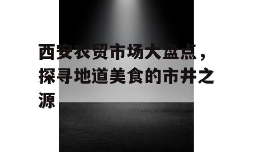 西安农贸市场大盘点，探寻地道美食的市井之源